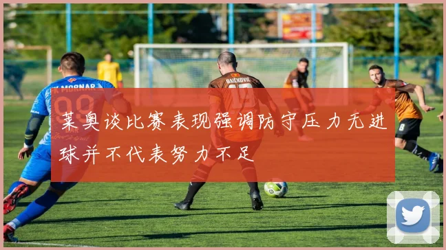莱奥谈比赛表现强调防守压力无进球并不代表努力不足