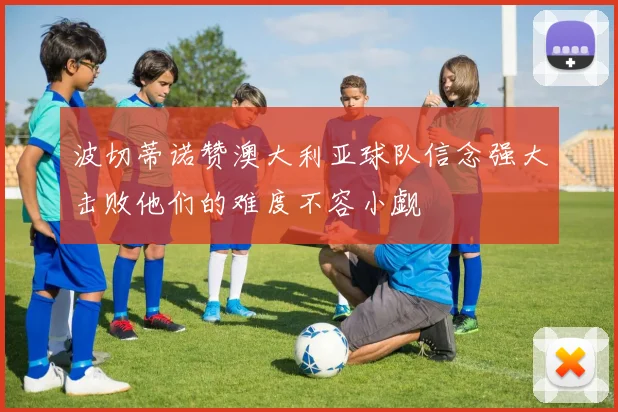 波切蒂诺赞澳大利亚球队信念强大击败他们的难度不容小觑