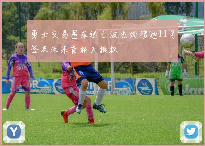 勇士交易墨菲送出波杰姆穆迪11号签及未来首轮互换权