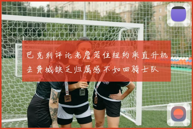 巴克利评论老詹若住纽约乘直升机去费城缺乏归属感不如回骑士队